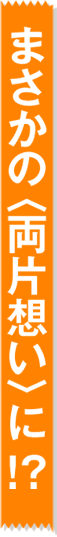 まさかの〈両片想い〉に!?