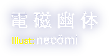 著 == 電磁幽体/イラスト == necömi