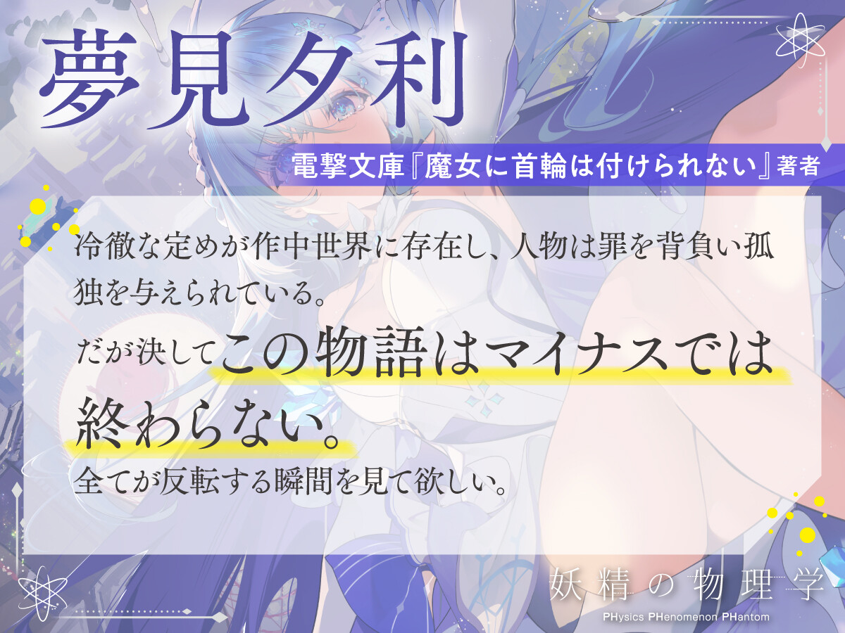 夢見夕利　電撃文庫『魔女に首輪は付けられない』著者　冷徹な定めが作中世界に存在し、人物は罪を背負い孤独を与えられている。だが決してこの物語はマイナスでは終わらない。全てが反転する瞬間を見て欲しい。