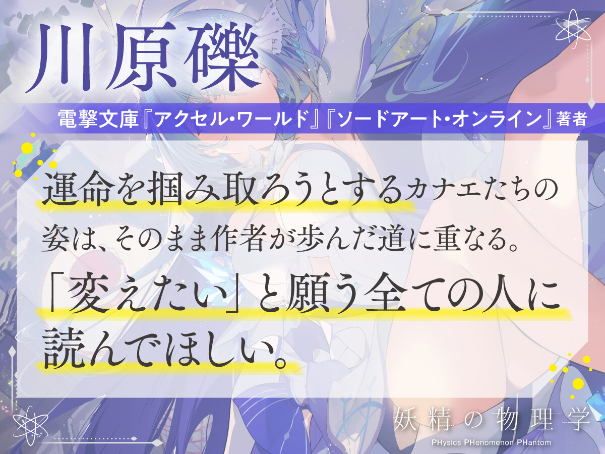川原礫　電撃文庫『アクセル・ワールド』『ソードアート・オンライン』著者　運命を掴み取ろうとするカナエたちの姿は、そのまま作者が歩んだ道に重なる。「変えたい」と願う全ての人に読んでほしい。