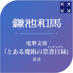 鎌池和馬　電撃文庫『とある魔術の禁書目録（ルビ：インデックス）』著者