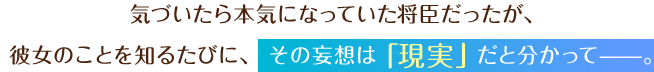 気づいたら本気になっていた将臣だったが、彼女のことを知るたびに、その妄想は「現実」だと分かって――。